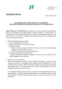 FOR IMMEDIATE RELEASE Tokyo, May 25, 2015 Basic Agreement to transfer shares of JT’s subsidiaries conducting vending machine operation business and JT beverage brands