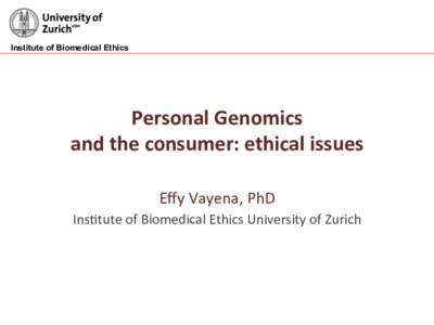Institute of Biomedical Ethics  Personal	
  Genomics	
   and	
  the	
  consumer:	
  ethical	
  issues	
   Eﬀy	
  Vayena,	
  PhD	
  	
   Ins/tute	
  of	
  Biomedical	
  Ethics	
  University	
  of	
  Zur