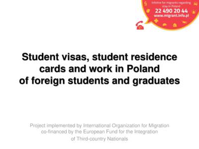 Student visas, student residence cards and work in Poland of foreign students and graduates Project implemented by International Organization for Migration co-financed by the European Fund for the Integration