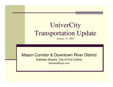 UniverCity Transportation Update January 11, 2007 Mason Corridor & Downtown River District Kathleen Bracke, City of Fort Collins