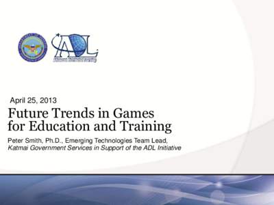 April 25, 2013  Future Trends in Games for Education and Training Peter Smith, Ph.D., Emerging Technologies Team Lead, Katmai Government Services in Support of the ADL Initiative