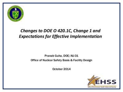 Changes to DOE O 420.1C, Change 1 and Expectations for Effective Implementation Pranab Guha, DOE/AU-31 Office of Nuclear Safety Basis & Facility Design October 2014