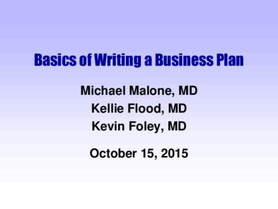 Basics of Writing a Business Plan Michael Malone, MD Kellie Flood, MD Kevin Foley, MD October 15, 2015