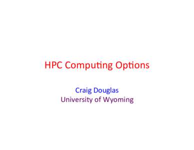 HPC	
  Compu)ng	
  Op)ons	
   Craig	
  Douglas	
   University	
  of	
  Wyoming	
   mtmoran.uwyo.edu	
   •  Computer	
  a=er	
  Spring,	
  2013	
  upgrade:	
  
