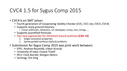 CVC4 1.5 for Sygus Comp 2015 • CVC4 is an SMT solver • Fourth generation of Cooperating Validity Checker (CVC, CVC Lite, CVC3, CVC4) • Supports many ground theories: • Linear arithmetic, bitvectors, UF, datatypes