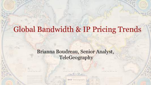 Global Bandwidth & IP Pricing Trends Brianna Boudreau, Senior Analyst, TeleGeography Carlsbad, CA | Washington, DC | Exeter, UK | Singapore | www.telegeography.com | 