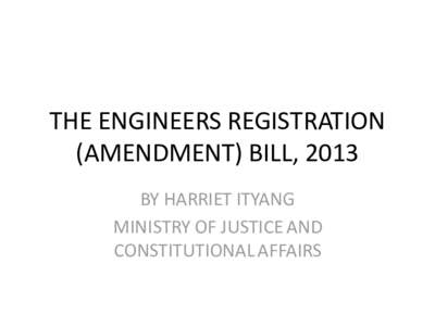 THE ENGINEERS REGISTRATION (AMENDMENT) BILL, 2013 BY HARRIET ITYANG MINISTRY OF JUSTICE AND CONSTITUTIONAL AFFAIRS