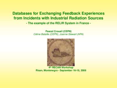 Databases for Exchanging Feedback Experiences from Incidents with Industrial Radiation Sources - The example of the RELIR System in France Pascal Crouail (CEPN) Céline Bataille (CEPN), Joanne Stewart (HPA)  4th RECAN Wo