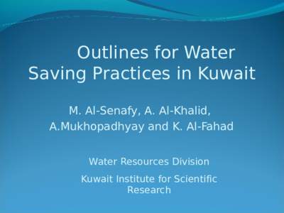Outlines for Water Saving Practices in Kuwait M. Al-Senafy, A. Al-Khalid, A.Mukhopadhyay and K. Al-Fahad Water Resources Division Kuwait Institute for Scientific