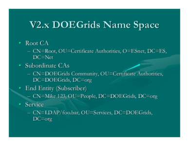 V2.x DOEGrids Name Space • Root CA – CN=Root, OU=Certificate Authorities, O=ESnet, DC=ES, DC=Net  • Subordinate CAs