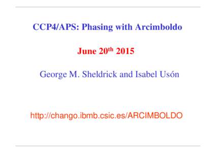 CCP4/APS: Phasing with Arcimboldo June 20th 2015 George M. Sheldrick and Isabel Usón http://chango.ibmb.csic.es/ARCIMBOLDO