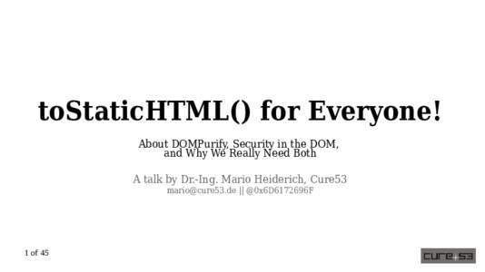 toStaticHTML() for Everyone! About DOMPurify, Security in the DOM, and Why We Really Need Both A talk by Dr.-Ing. Mario Heiderich, Cure53  || @0x6D6172696F