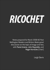 Ricochet — 1  RICOCHET Notes prepared for March 2008 NZ Post Wellington Readers and Writers Week panel discussion on the topic of Image and Text,