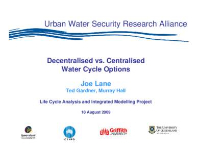 Urban Water Security Research Alliance  Decentralised vs. Centralised Water Cycle Options Joe Lane Ted Gardner, Murray Hall