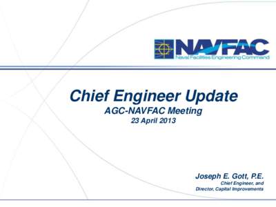 Chief Engineer Update AGC-NAVFAC Meeting 23 April 2013 Joseph E. Gott, P.E. Chief Engineer, and