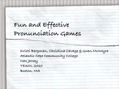 Fun and Effective Pronunciation Games Kristi Bergman, Christina Cavage & Gwen McIntyre Atlantic Cape Community College New Jersey TESOL 2010