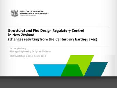 Structural and Fire Design Regulatory Control in New Zealand (changes resulting from the Canterbury Earthquakes) Dr Larry Bellamy Manager Engineering Design and Science IRCC Workshop Malmo, 4 June 2014