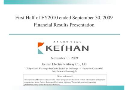 First Half of FY2010 ended September 30, 2009 Financial Results Presentation November 13, 2009 Keihan Electric Railway Co., Ltd. (Tokyo Stock Exchange 1st/Osaka Securities Exchange 1st Securities Code: 9045