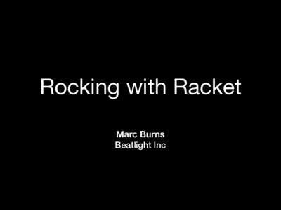 Rocking with Racket Marc Burns  Beatlight Inc What am I doing here? My first encounter with Racket was in 2010