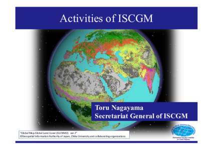 Activities of ISCGM  Toru Nagayama Secretariat General of ISCGM “Global Map-Global Land Cover (GLCNMO) ver.2” ©Geospatial Information Authority of Japan, Chiba University and collaborating organizations