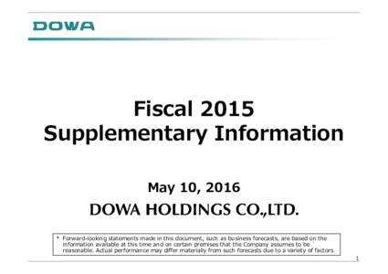 Fiscal 2015 Supplementary Information May 10, 2016 * Forward-looking statements made in this document, such as business forecasts, are based on the information available at this time and on certain premises that the Comp