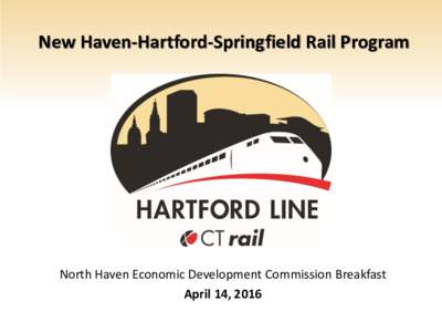New Haven-Hartford-Springfield Rail Program  North Haven Economic Development Commission Breakfast April 14, 2016  NHHS Rail Program Summary