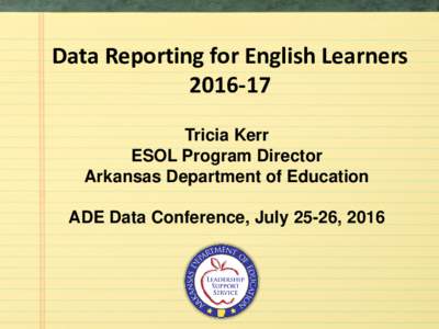 Data Reporting for English LearnersTricia Kerr ESOL Program Director Arkansas Department of Education ADE Data Conference, July 25-26, 2016