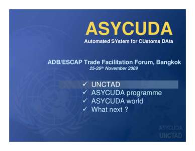ASYCUDA Automated SYstem for CUstoms DAta ADB/ESCAP Trade Facilitation Forum, Bangkok 25-26th November 2009