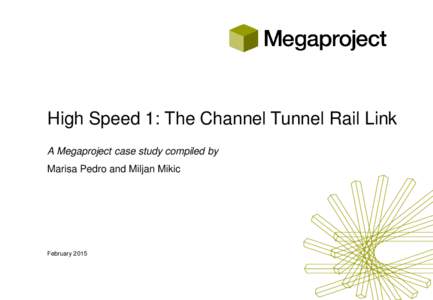 High Speed 1: The Channel Tunnel Rail Link A Megaproject case study compiled by Marisa Pedro and Miljan Mikic February 2015