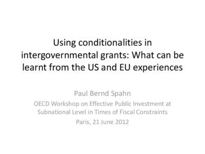 Using conditionalities in intergovernmental grants: What can be learnt from the US and EU experiences Paul Bernd Spahn OECD Workshop on Effective Public Investment at Subnational Level in Times of Fiscal Constraints