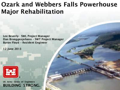Ozark and Webbers Falls Powerhouse Major Rehabilitation Lee Beverly- SWL Project Manager Dan Brueggenjohann – SWT Project Manager Byron Floyd – Resident Engineer
