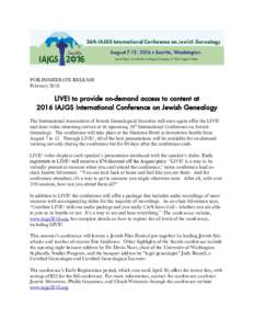 FOR IMMEDIATE RELEASE February 2016 LIVE! to provide on-demand access to content at 2016 IAJGS International Conference on Jewish Genealogy The International Association of Jewish Genealogical Societies will once again o