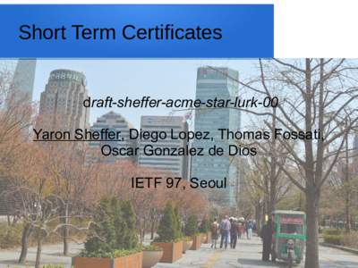 Short Term Certificates draft-sheffer-acme-star-lurk-00 Yaron Sheffer, Diego Lopez, Thomas Fossati, Oscar Gonzalez de Dios IETF 97, Seoul