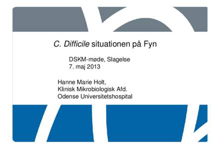 C. Difficile situationen på Fyn DSKM-møde, Slagelse 7. maj 2013 Hanne Marie Holt, Klinisk Mikrobiologisk Afd. Odense Universitetshospital