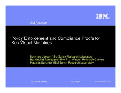 IBM Research  Policy Enforcement and Compliance Proofs for Xen Virtual Machines Bernhard Jansen (IBM Zurich Research Laboratory) HariGovind Ramasamy (IBM T. J. Watson Research Center)