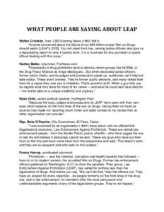 WHAT	
  PEOPLE	
  ARE	
  SAYING	
  ABOUT	
  LEAP	
   Walter Cronkite, host, CBS Evening News): “Anyone concerned about the failure of our $69 billion-a-year War on Drugs should watch [LEAPʼs DVD]. You