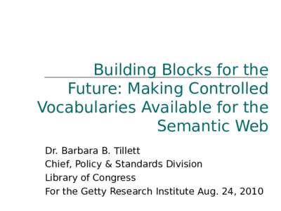 Building Blocks for the Future: Making Controlled Vocabularies Available for the Semantic Web Dr. Barbara B. Tillett Chief, Policy & Standards Division