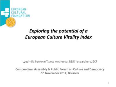 Exploring the potential of a European Culture Vitality Index Lyudmila Petrova/Tsveta Andreeva, R&D researchers, ECF Compendium Assembly & Public Forum on Culture and Democracy 5th November 2014, Brussels
