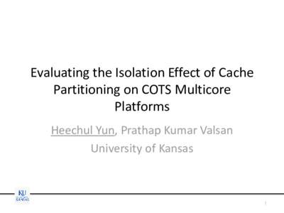 Evaluating the Isolation Effect of Cache Partitioning on COTS Multicore Platforms Heechul Yun, Prathap Kumar Valsan University of Kansas