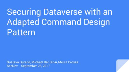 Securing Dataverse with an Adapted Command Design Pattern Gustavo Durand, Michael Bar-Sinai, Merce Crosas SecDev - September 26, 2017