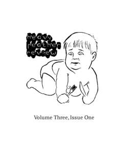 Volume Three, Issue One  baby eat books FOUNDING EDITORS: Jason Teal, Nathan Floom HEAVY FEATHER REVIEW is published quarterly by Baby Eat Books, heavyfeatherreview.com. SUBSCRIPTIONS: Online at heavyfeatherreview.com v