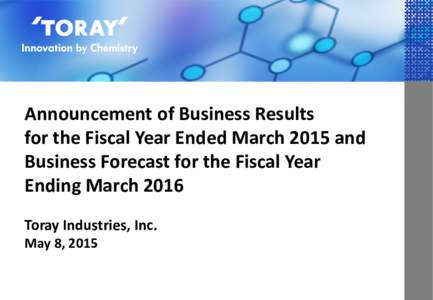 Announcement of Business Results for the Fiscal Year Ended March 2015 and Business Forecast for the Fiscal Year Ending March 2016 Toray Industries, Inc. May 8, 2015