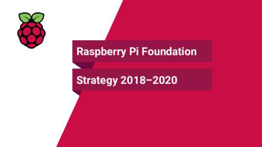 Raspberry Pi Foundation Strategy 2018–2020 Introduction This is the strategy for the Raspberry Pi Foundation for 2018–2020. It explains our mission, what we stand for, and our goals. Like all good strategies, it is 