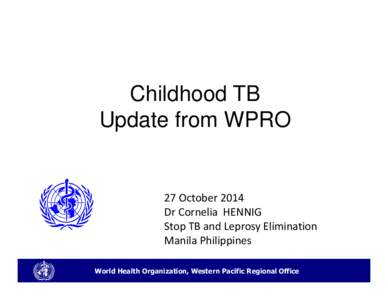 Childhood TB Update from WPRO 27 October 2014 Dr Cornelia HENNIG Stop TB and Leprosy Elimination