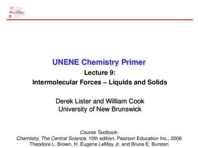 UNENE Chemistry Primer Lecture 9: Intermolecular Forces – Liquids and Solids Derek Lister and William Cook University of New Brunswick