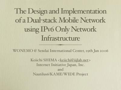 The Design and Implementation of a Dual-stack Mobile Network using IPv6 Only Network Infrastructure WONEMO @ Sendai International Center, 19th Jan 2006 Keiichi SHIMA <>