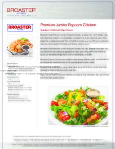 Premium Jumbo Popcorn Chicken Available in Traditional & Cajun Flavors! Broaster Foods Premium Jumbo Popcorn Chicken is made from 100% breast meat. Marinated and coated in our proprietary products for a moist, delicious 