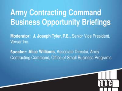 Army Contracting Command Business Opportunity Briefings Moderator: J. Joseph Tyler, P.E., Senior Vice President, Versar Inc. Speaker: Alice Williams, Associate Director, Army Contracting Command, Office of Small Business