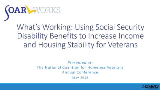 What’s Working: Using Social Security Disability Benefits to Increase Income and Housing Stability for Veterans Presented at: The National Coalition for Homeless Veterans Annual Conference