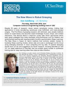 The New Wave in Robot Grasping Ken Goldberg – UC Berkeley Thursday, March 8th 2018, 1pm Computer Science & Engineering building room # 1202 Despite 50 years of research, robots remain remarkably clumsy, limiting their 